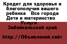 Кредит для здоровья и благополучия вашего ребенка - Все города Дети и материнство » Услуги   . Забайкальский край